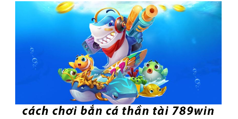 Cách Chơi Bắn Cá Thần Tài 789win