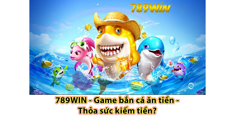 Cơ hội kiếm tiền thật tại bắn cá 789win 
