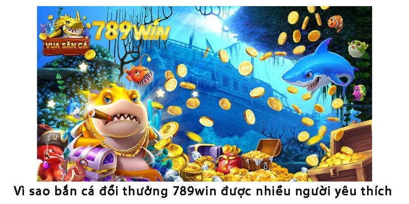 Vì sao Bắn Cá Đổi Thưởng 789win được yêu thích